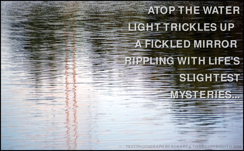 Atop the Water Light Trickles Up a Fickled Mirror Rippling with Life's Slightest Mysteries - By Robert J. Tiess